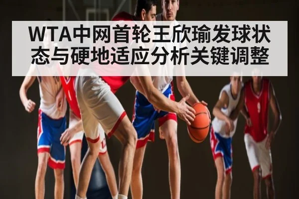 WTA中网首轮王欣瑜发球状态与硬地适应分析关键调整